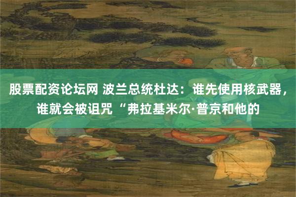 股票配资论坛网 波兰总统杜达：谁先使用核武器，谁就会被诅咒 “弗拉基米尔·普京和他的