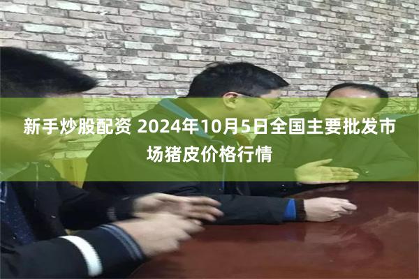 新手炒股配资 2024年10月5日全国主要批发市场猪皮价格行情