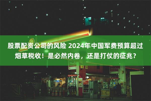 股票配资公司的风险 2024年中国军费预算超过烟草税收！是必然内卷，还是打仗的征兆？