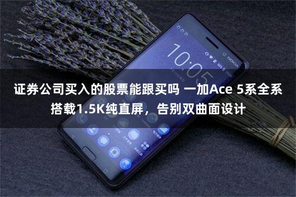 证券公司买入的股票能跟买吗 一加Ace 5系全系搭载1.5K纯直屏，告别双曲面设计