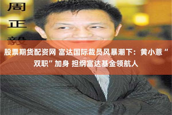 股票期货配资网 富达国际裁员风暴潮下：黄小薏“双职”加身 担纲富达基金领航人