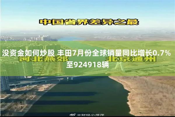 没资金如何炒股 丰田7月份全球销量同比增长0.7% 至924918辆