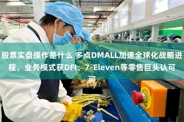 股票实盘操作是什么 多点DMALL加速全球化战略进程，业务模式获DFI、7-Eleven等零售巨头认可