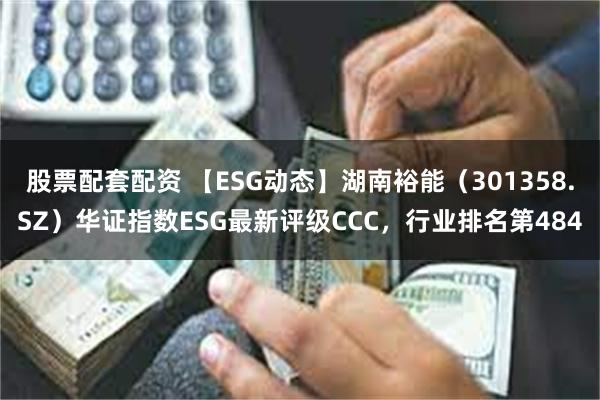 股票配套配资 【ESG动态】湖南裕能（301358.SZ）华证指数ESG最新评级CCC，行业排名第484