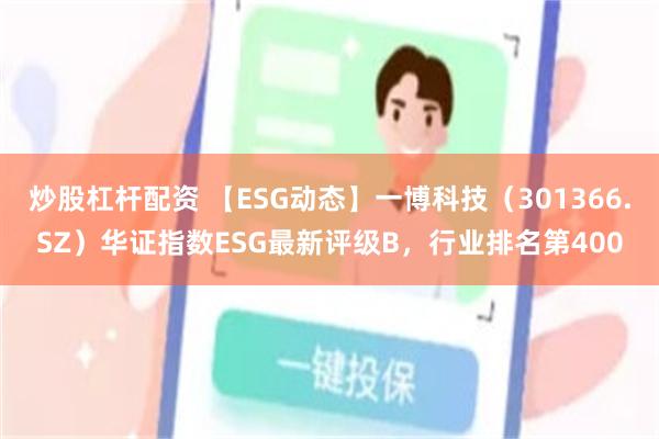 炒股杠杆配资 【ESG动态】一博科技（301366.SZ）华证指数ESG最新评级B，行业排名第400