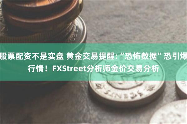 股票配资不是实盘 黄金交易提醒:“恐怖数据”恐引爆行情！FXStreet分析师金价交易分析