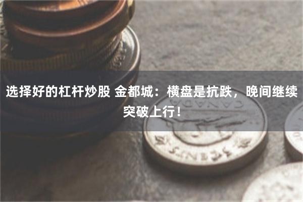 选择好的杠杆炒股 金都城：横盘是抗跌，晚间继续突破上行！