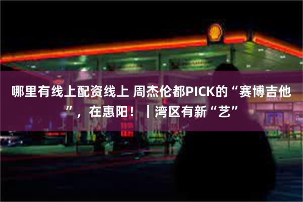 哪里有线上配资线上 周杰伦都PICK的“赛博吉他”，在惠阳！｜湾区有新“艺”