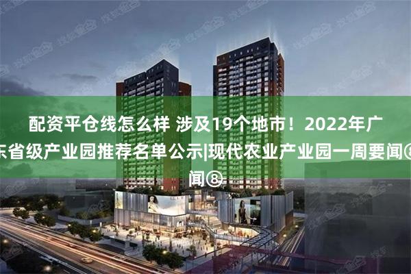 配资平仓线怎么样 涉及19个地市！2022年广东省级产业园推荐名单公示|现代农业产业园一周要闻⑧