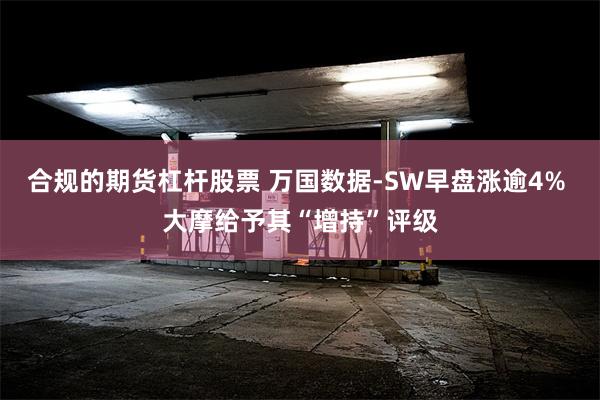 合规的期货杠杆股票 万国数据-SW早盘涨逾4% 大摩给予其“增持”评级