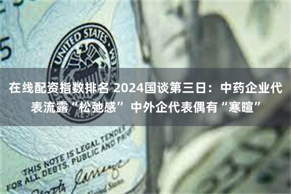 在线配资指数排名 2024国谈第三日：中药企业代表流露“松弛感” 中外企代表偶有“寒暄”