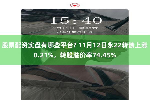 股票配资实盘有哪些平台? 11月12日永22转债上涨0.21%，转股溢价率74.45%