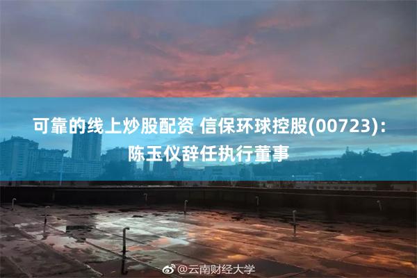 可靠的线上炒股配资 信保环球控股(00723)：陈玉仪辞任执行董事