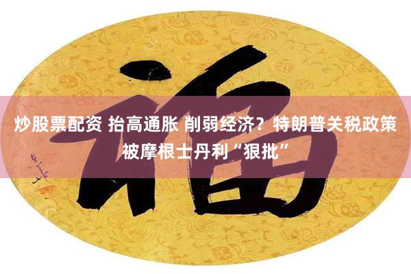 炒股票配资 抬高通胀 削弱经济？特朗普关税政策被摩根士丹利“狠批”