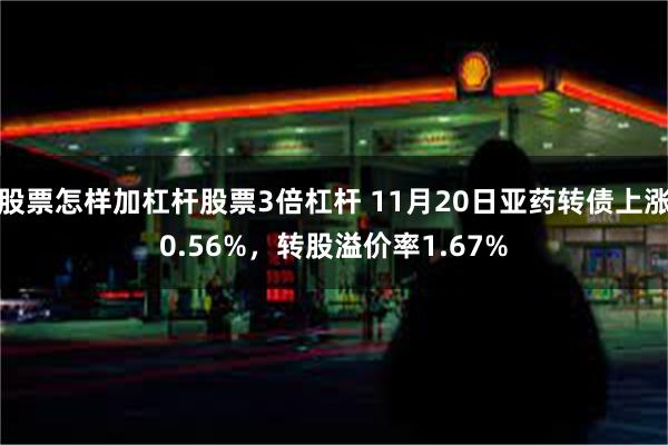 股票怎样加杠杆股票3倍杠杆 11月20日亚药转债上涨0.56%，转股溢价率1.67%