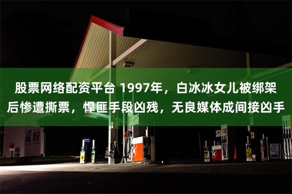 股票网络配资平台 1997年，白冰冰女儿被绑架后惨遭撕票，悍匪手段凶残，无良媒体成间接凶手