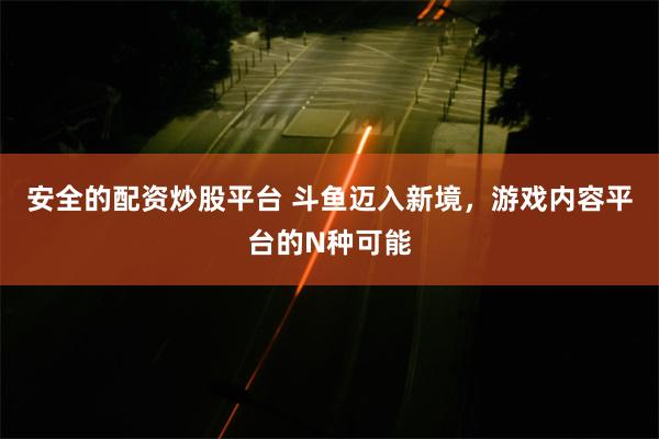 安全的配资炒股平台 斗鱼迈入新境，游戏内容平台的N种可能