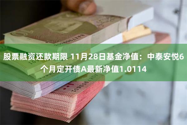 股票融资还款期限 11月28日基金净值：中泰安悦6个月定开债A最新净值1.0114