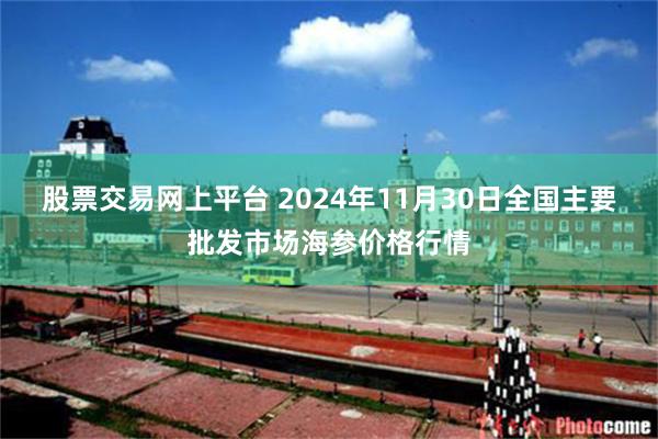 股票交易网上平台 2024年11月30日全国主要批发市场海参价格行情