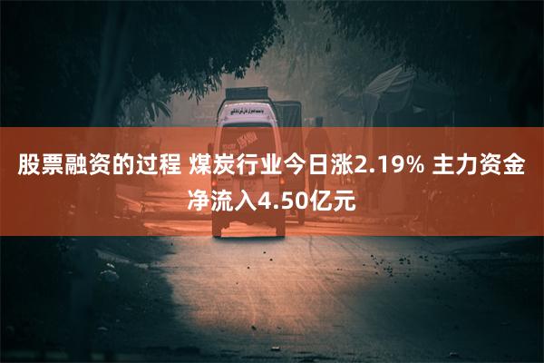 股票融资的过程 煤炭行业今日涨2.19% 主力资金净流入4.50亿元