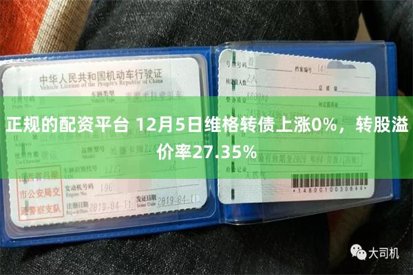 正规的配资平台 12月5日维格转债上涨0%，转股溢价率27.35%