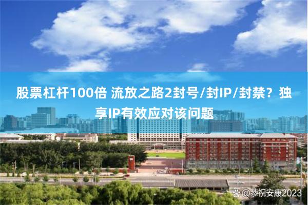 股票杠杆100倍 流放之路2封号/封IP/封禁？独享IP有效应对该问题