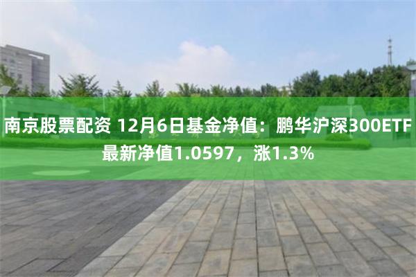 南京股票配资 12月6日基金净值：鹏华沪深300ETF最新净值1.0597，涨1.3%