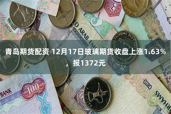 青岛期货配资 12月17日玻璃期货收盘上涨1.63%，报1372元