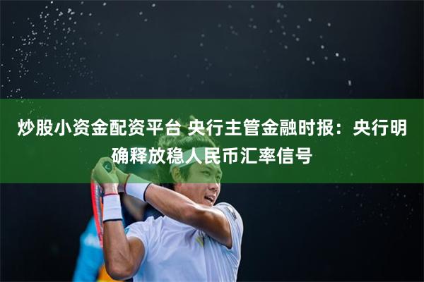 炒股小资金配资平台 央行主管金融时报：央行明确释放稳人民币汇率信号