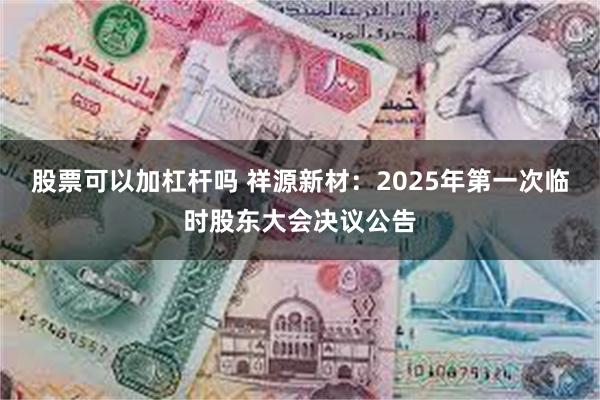 股票可以加杠杆吗 祥源新材：2025年第一次临时股东大会决议公告