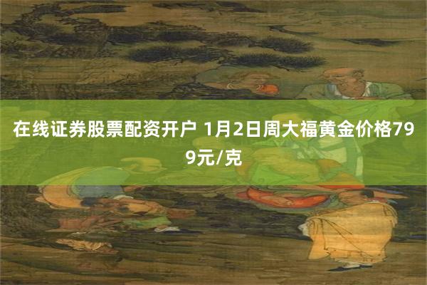 在线证券股票配资开户 1月2日周大福黄金价格799元/克