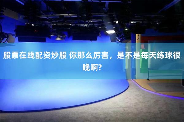 股票在线配资炒股 你那么厉害，是不是每天练球很晚啊?