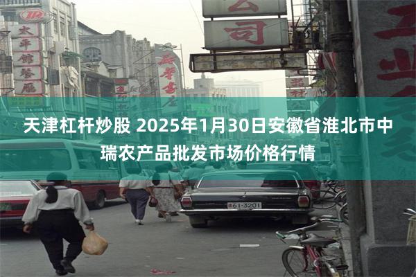 天津杠杆炒股 2025年1月30日安徽省淮北市中瑞农产品批发市场价格行情