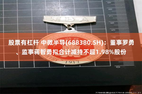 股票有杠杆 中微半导(688380.SH)：董事罗勇、监事蒋智勇拟合计减持不超1.98%股份