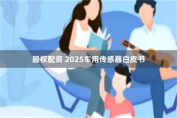 股权配资 2025车用传感器白皮书