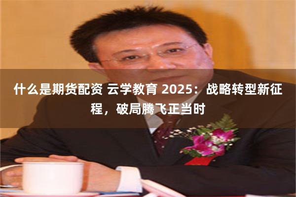 什么是期货配资 云学教育 2025：战略转型新征程，破局腾飞正当时