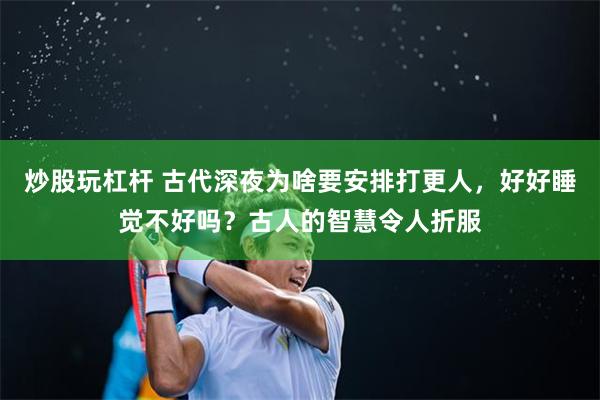 炒股玩杠杆 古代深夜为啥要安排打更人，好好睡觉不好吗？古人的智慧令人折服