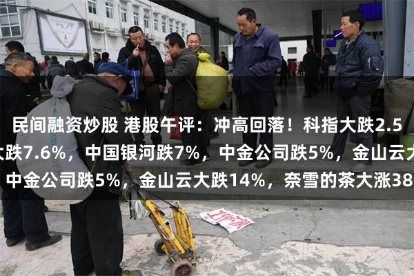 民间融资炒股 港股午评：冲高回落！科指大跌2.5%，小米创新高后回落大跌7.6%，中国银河跌7%，中金公司跌5%，金山云大跌14%，奈雪的茶大涨38%