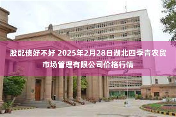 股配债好不好 2025年2月28日湖北四季青农贸市场管理有限公司价格行情