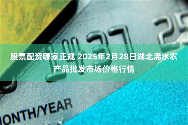 股票配资哪家正规 2025年2月28日湖北浠水农产品批发市场价格行情