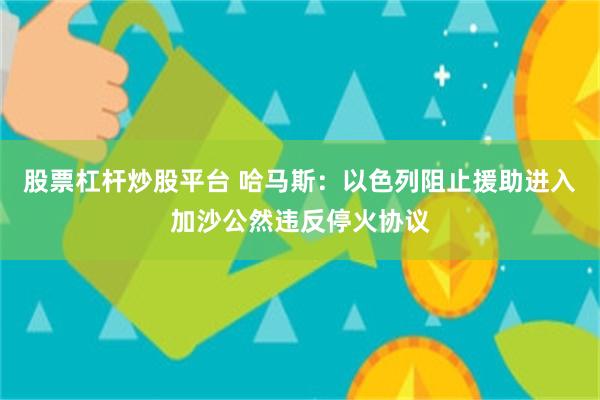 股票杠杆炒股平台 哈马斯：以色列阻止援助进入加沙公然违反停火协议