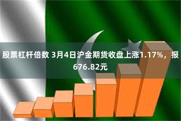 股票杠杆倍数 3月4日沪金期货收盘上涨1.17%，报676.82元