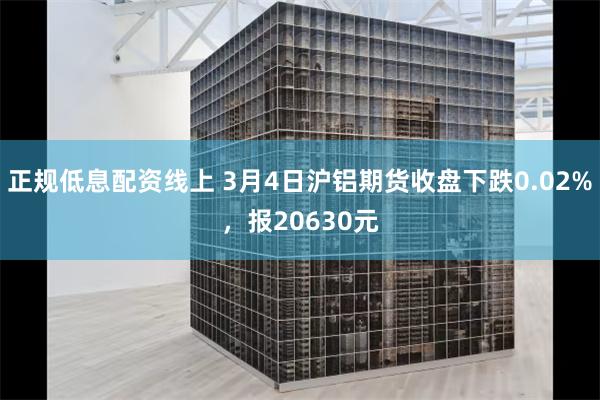 正规低息配资线上 3月4日沪铝期货收盘下跌0.02%，报20630元