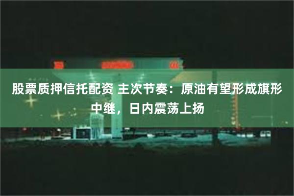 股票质押信托配资 主次节奏：原油有望形成旗形中继，日内震荡上扬