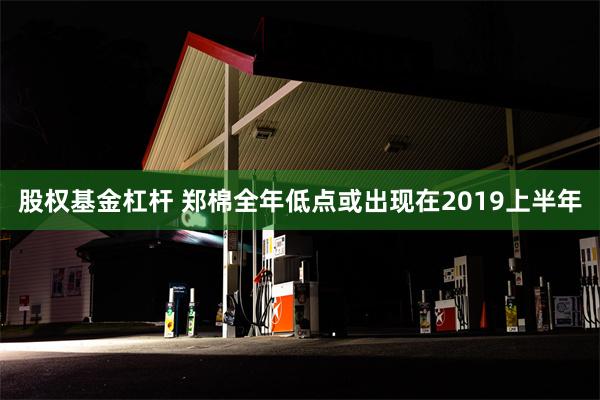 股权基金杠杆 郑棉全年低点或出现在2019上半年