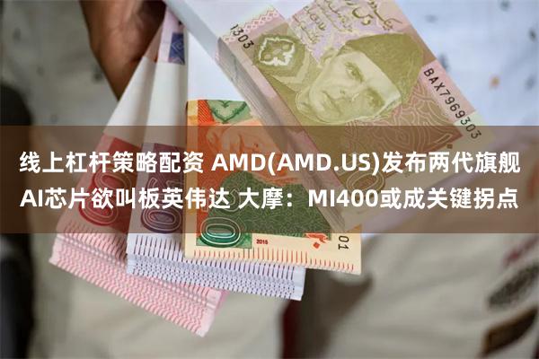 线上杠杆策略配资 AMD(AMD.US)发布两代旗舰AI芯片欲叫板英伟达 大摩：MI400或成关键拐点