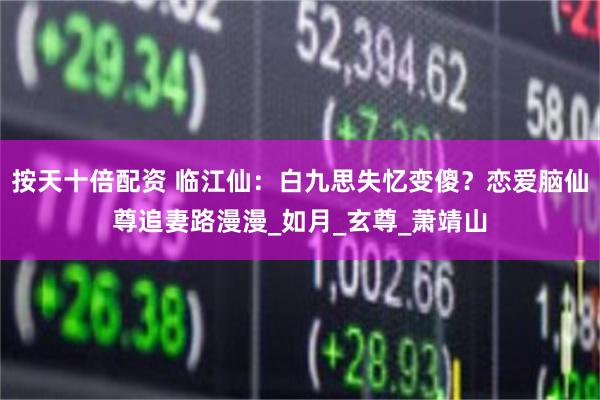 按天十倍配资 临江仙：白九思失忆变傻？恋爱脑仙尊追妻路漫漫_如月_玄尊_萧靖山
