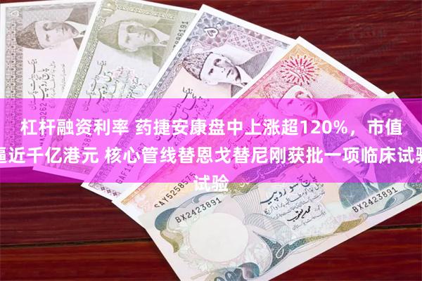 杠杆融资利率 药捷安康盘中上涨超120%，市值逼近千亿港元 核心管线替恩戈替尼刚获批一项临床试验