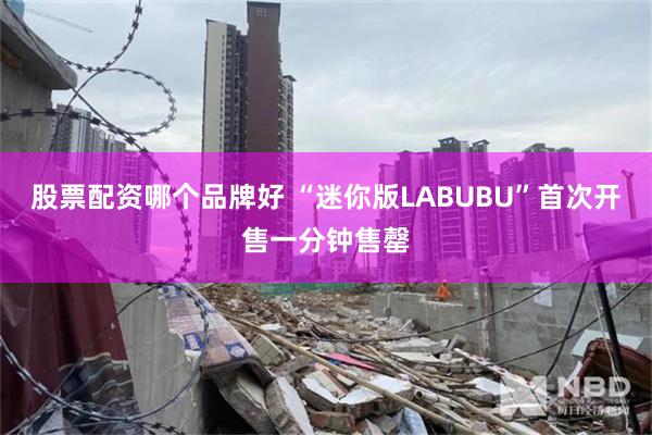 股票配资哪个品牌好 “迷你版LABUBU”首次开售一分钟售罄