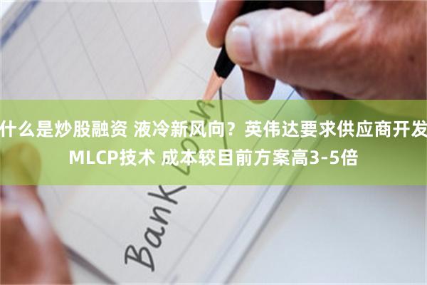 什么是炒股融资 液冷新风向?英伟达要求供应商开发MLCP技术 成本较目前方案高3-5倍